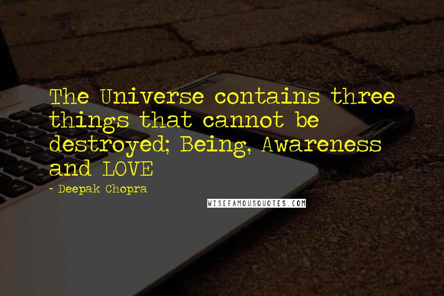 Deepak Chopra Quotes: The Universe contains three things that cannot be destroyed; Being, Awareness and LOVE