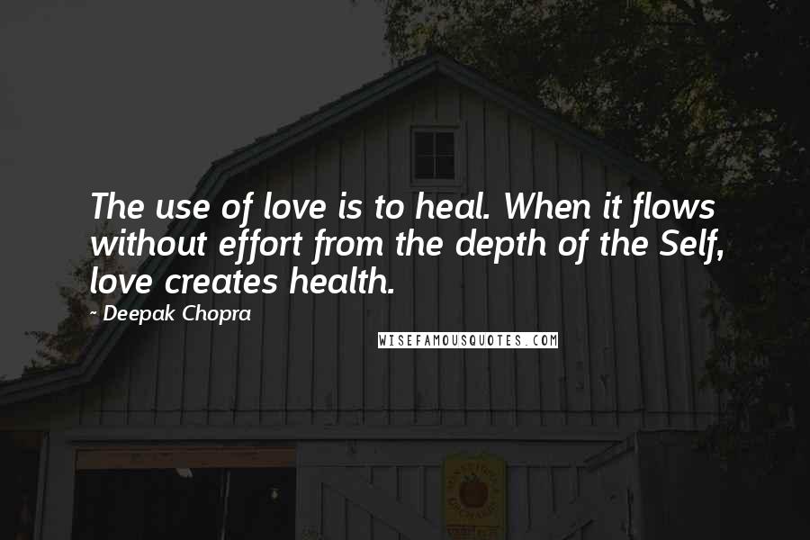 Deepak Chopra Quotes: The use of love is to heal. When it flows without effort from the depth of the Self, love creates health.