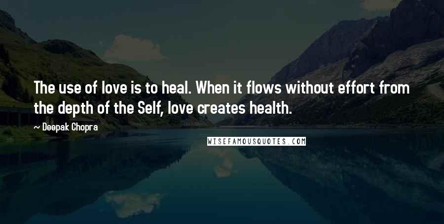 Deepak Chopra Quotes: The use of love is to heal. When it flows without effort from the depth of the Self, love creates health.