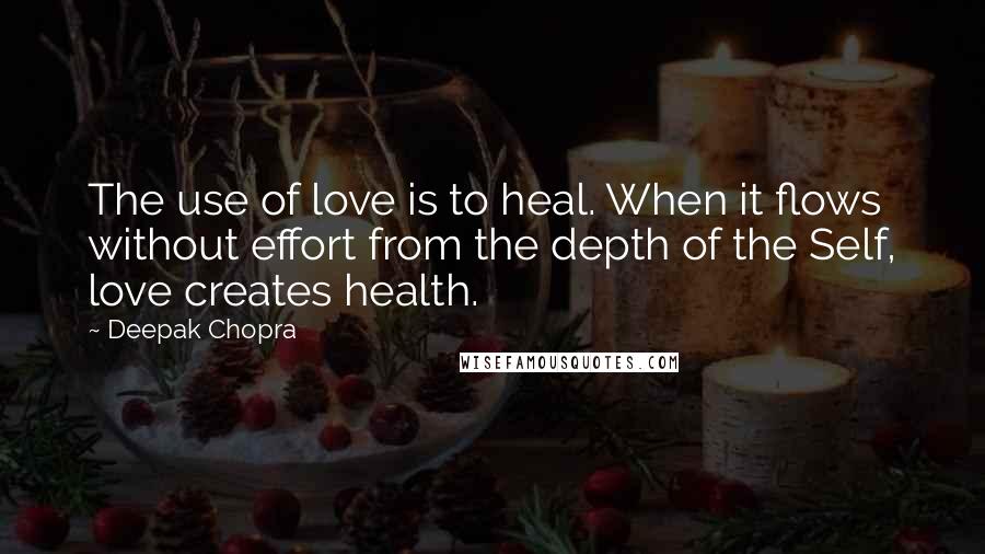 Deepak Chopra Quotes: The use of love is to heal. When it flows without effort from the depth of the Self, love creates health.