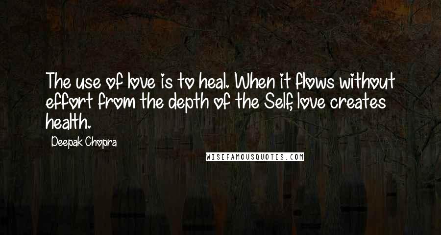 Deepak Chopra Quotes: The use of love is to heal. When it flows without effort from the depth of the Self, love creates health.