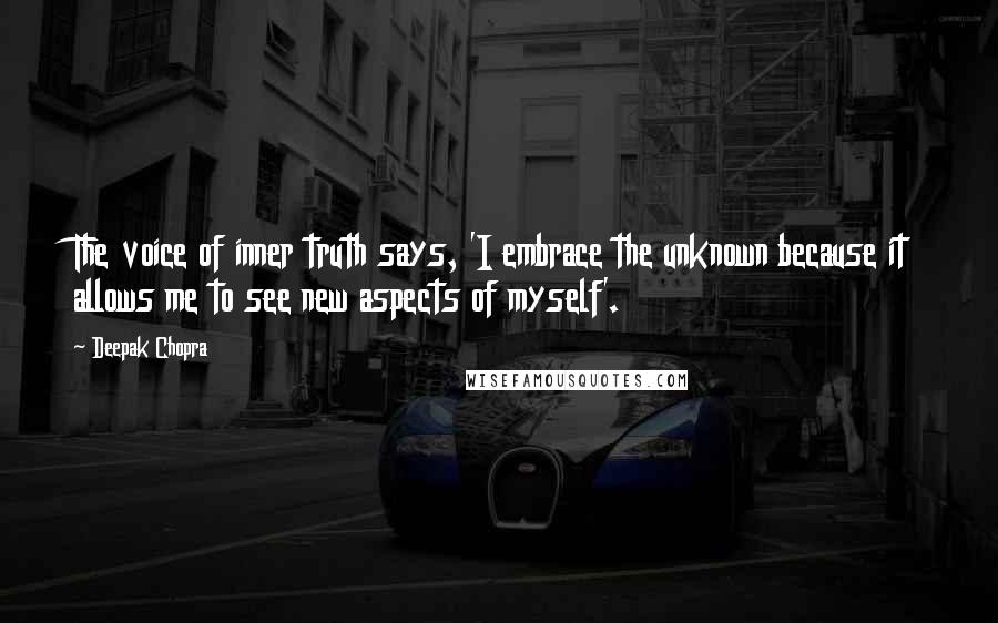 Deepak Chopra Quotes: The voice of inner truth says, 'I embrace the unknown because it allows me to see new aspects of myself'.