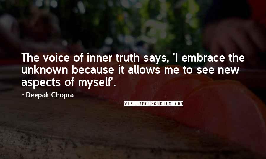 Deepak Chopra Quotes: The voice of inner truth says, 'I embrace the unknown because it allows me to see new aspects of myself'.