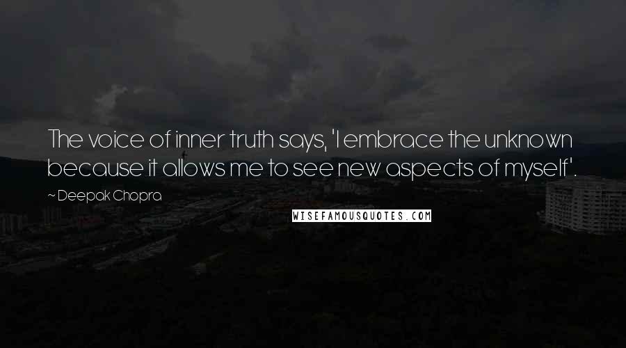 Deepak Chopra Quotes: The voice of inner truth says, 'I embrace the unknown because it allows me to see new aspects of myself'.