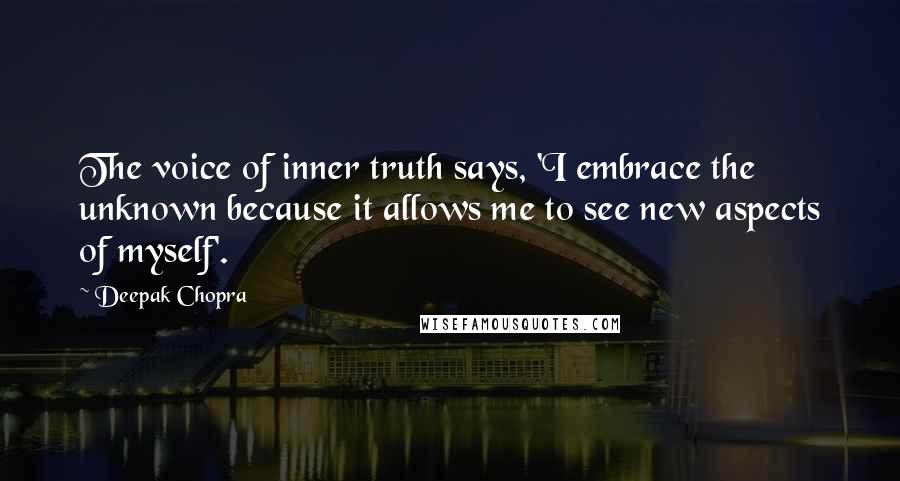 Deepak Chopra Quotes: The voice of inner truth says, 'I embrace the unknown because it allows me to see new aspects of myself'.