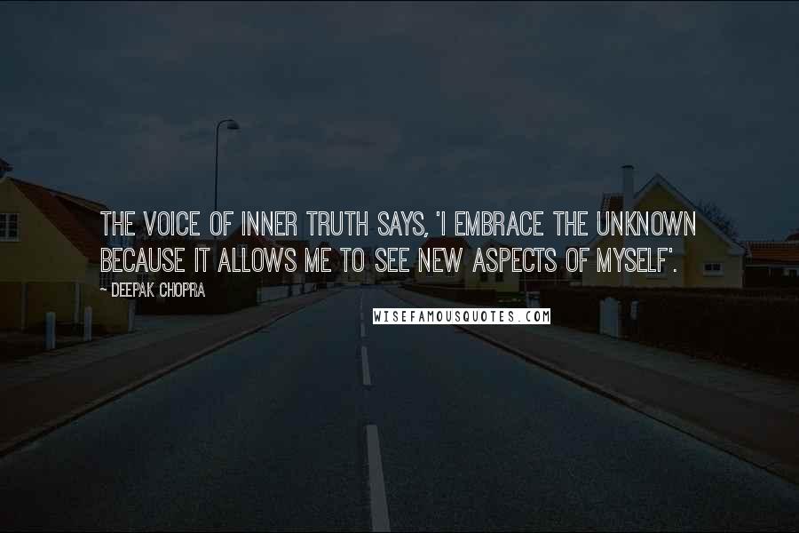 Deepak Chopra Quotes: The voice of inner truth says, 'I embrace the unknown because it allows me to see new aspects of myself'.