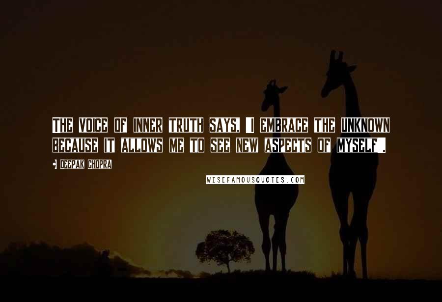 Deepak Chopra Quotes: The voice of inner truth says, 'I embrace the unknown because it allows me to see new aspects of myself'.