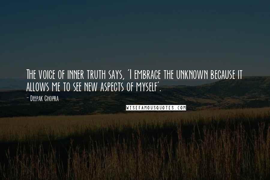 Deepak Chopra Quotes: The voice of inner truth says, 'I embrace the unknown because it allows me to see new aspects of myself'.