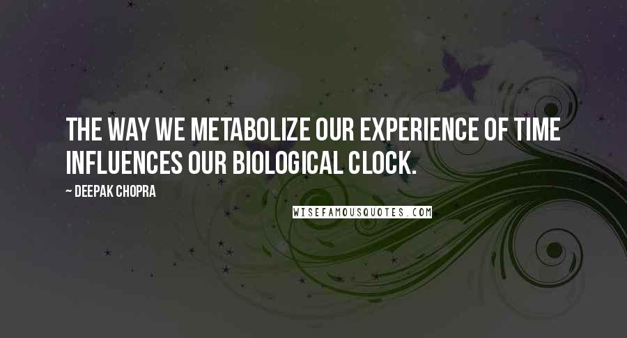 Deepak Chopra Quotes: The way we metabolize our experience of time influences our biological clock.