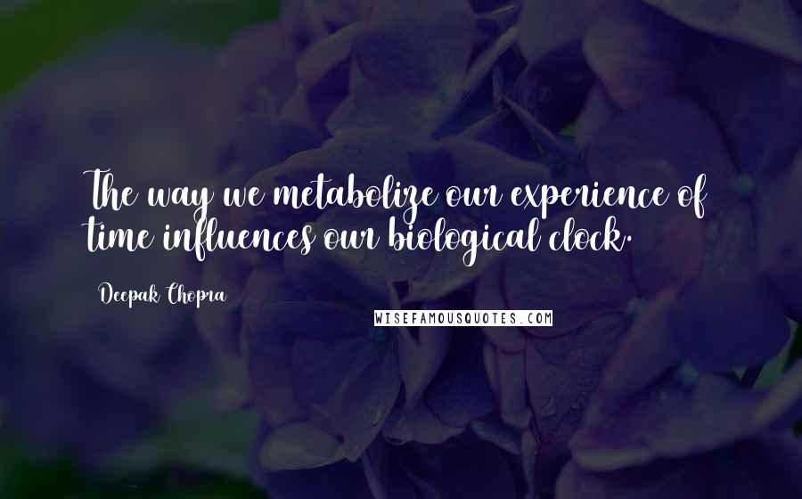Deepak Chopra Quotes: The way we metabolize our experience of time influences our biological clock.