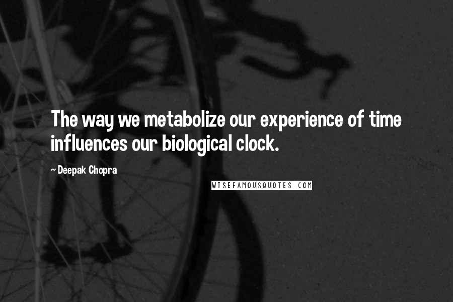 Deepak Chopra Quotes: The way we metabolize our experience of time influences our biological clock.