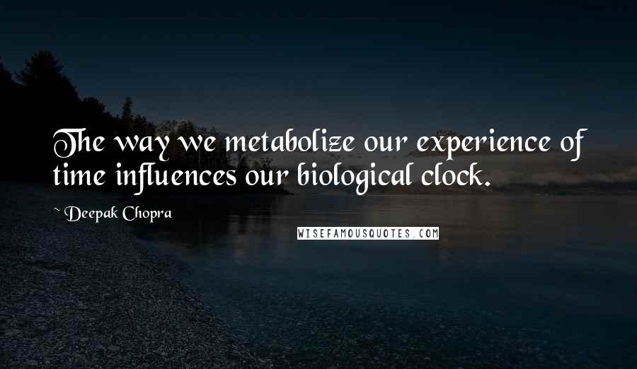 Deepak Chopra Quotes: The way we metabolize our experience of time influences our biological clock.