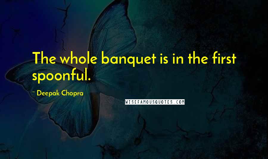 Deepak Chopra Quotes: The whole banquet is in the first spoonful.