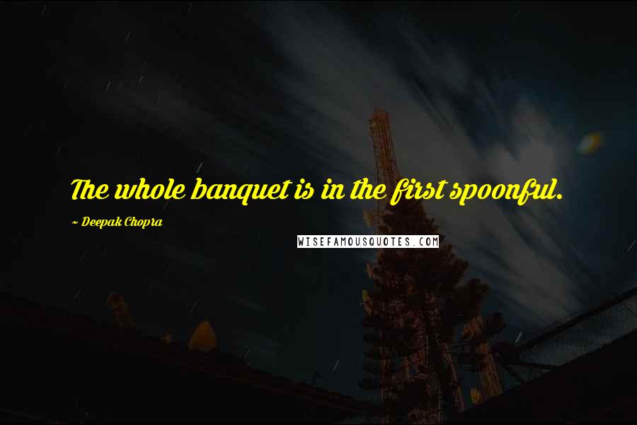 Deepak Chopra Quotes: The whole banquet is in the first spoonful.