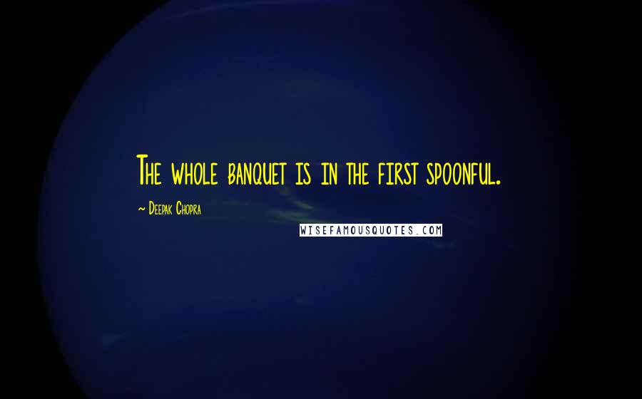 Deepak Chopra Quotes: The whole banquet is in the first spoonful.