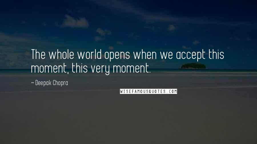 Deepak Chopra Quotes: The whole world opens when we accept this moment, this very moment.