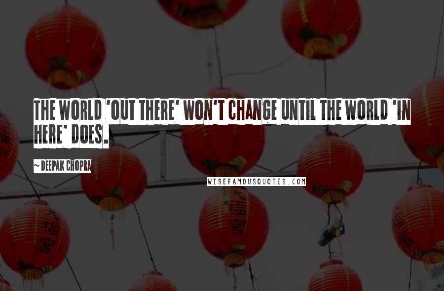 Deepak Chopra Quotes: The world 'out there' won't change until the world 'in here' does.