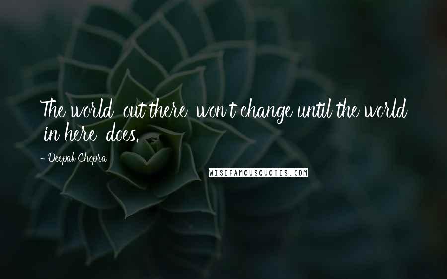 Deepak Chopra Quotes: The world 'out there' won't change until the world 'in here' does.