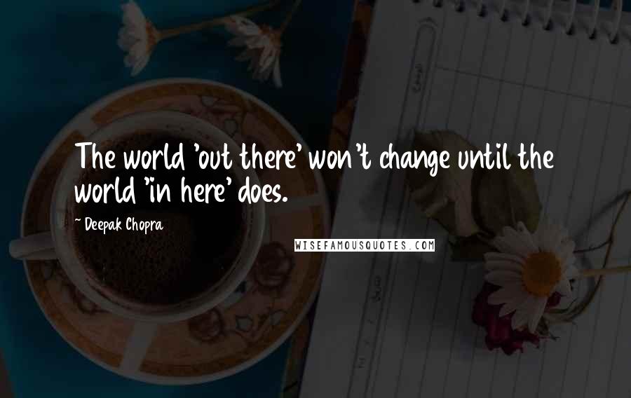 Deepak Chopra Quotes: The world 'out there' won't change until the world 'in here' does.