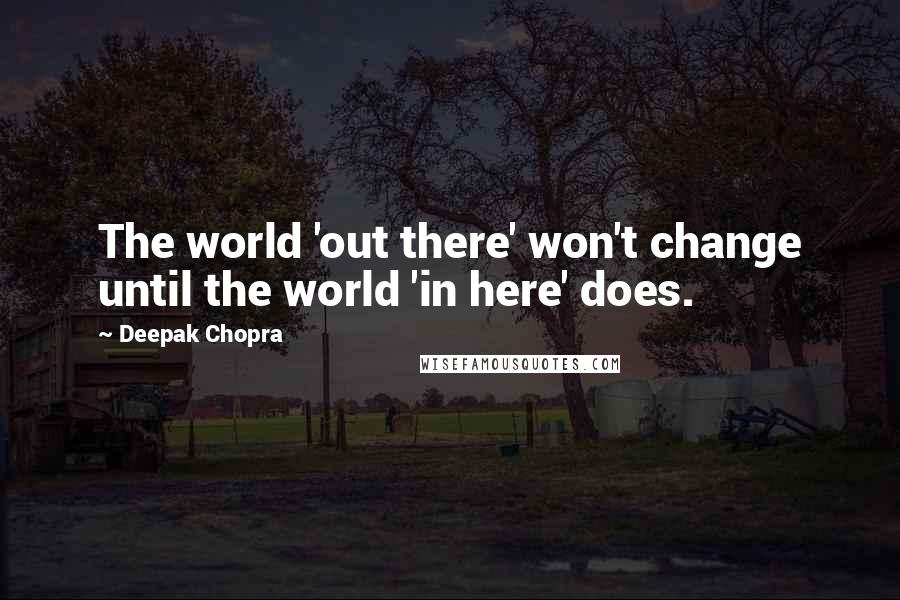 Deepak Chopra Quotes: The world 'out there' won't change until the world 'in here' does.