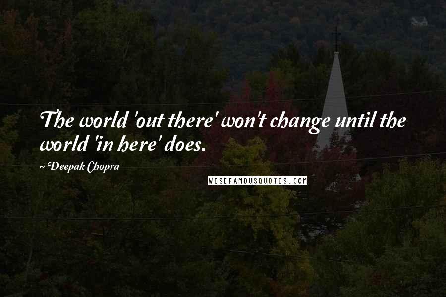 Deepak Chopra Quotes: The world 'out there' won't change until the world 'in here' does.