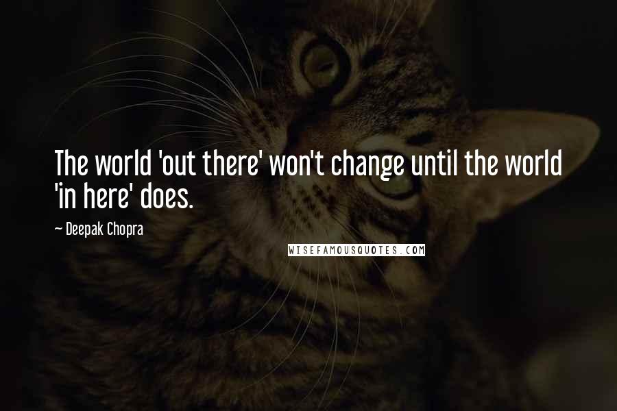 Deepak Chopra Quotes: The world 'out there' won't change until the world 'in here' does.