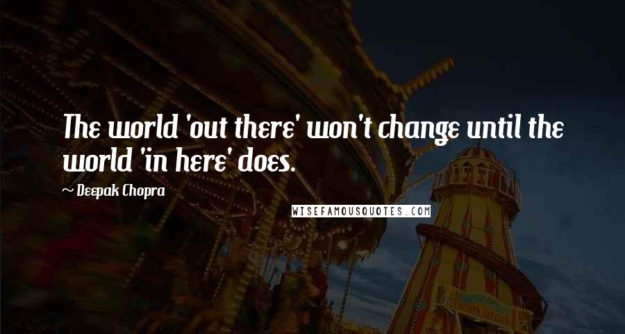 Deepak Chopra Quotes: The world 'out there' won't change until the world 'in here' does.