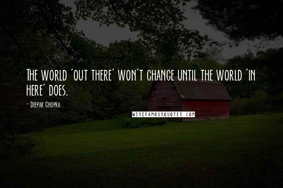 Deepak Chopra Quotes: The world 'out there' won't change until the world 'in here' does.