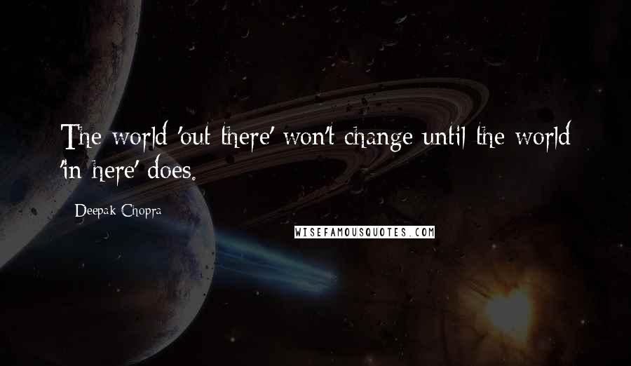 Deepak Chopra Quotes: The world 'out there' won't change until the world 'in here' does.