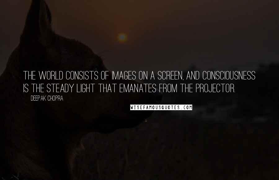 Deepak Chopra Quotes: The world consists of images on a screen, and consciousness is the steady light that emanates from the projector.