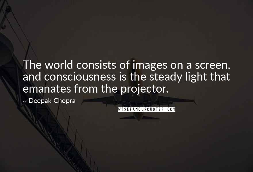 Deepak Chopra Quotes: The world consists of images on a screen, and consciousness is the steady light that emanates from the projector.