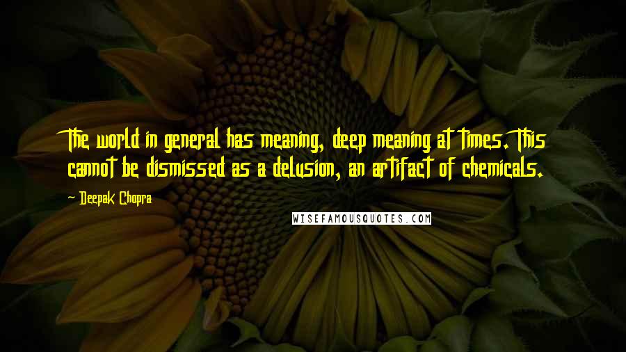 Deepak Chopra Quotes: The world in general has meaning, deep meaning at times. This cannot be dismissed as a delusion, an artifact of chemicals.