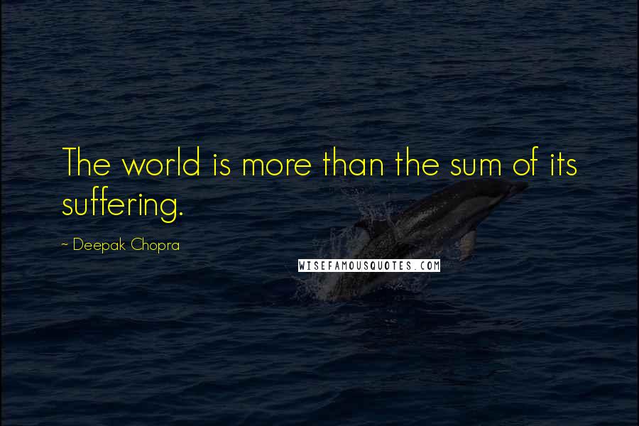 Deepak Chopra Quotes: The world is more than the sum of its suffering.