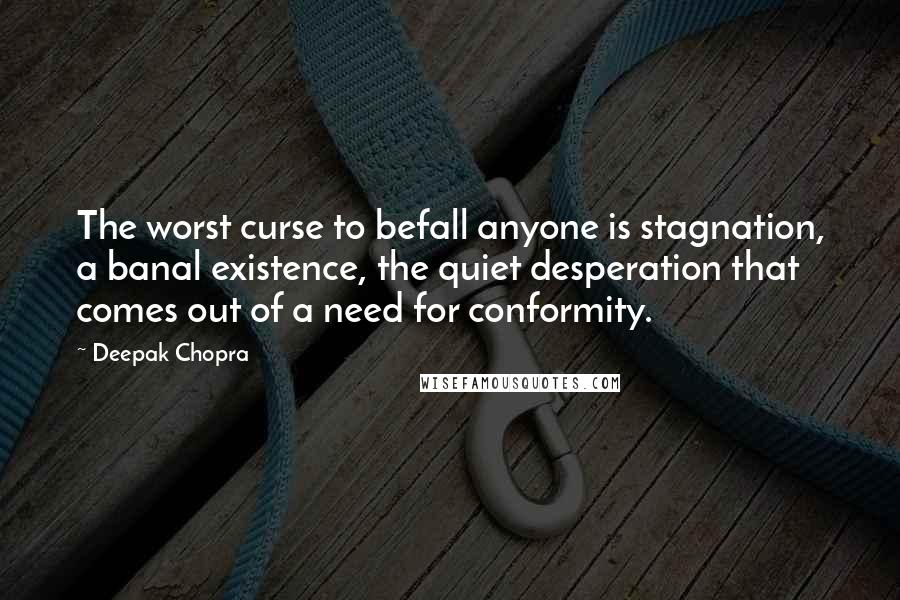 Deepak Chopra Quotes: The worst curse to befall anyone is stagnation, a banal existence, the quiet desperation that comes out of a need for conformity.