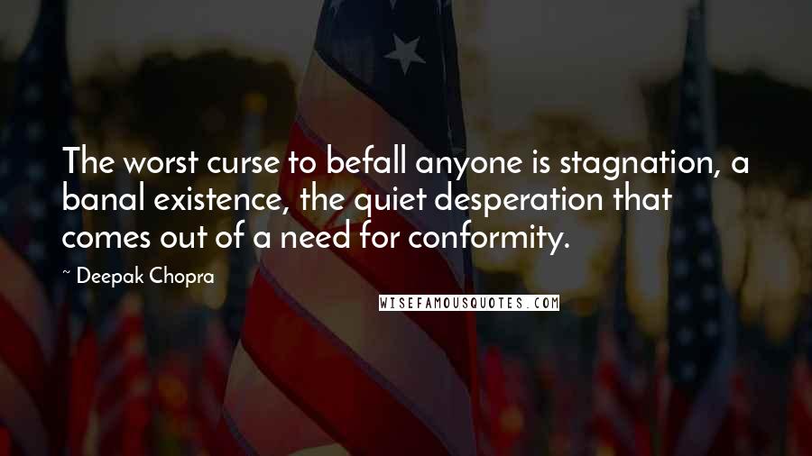 Deepak Chopra Quotes: The worst curse to befall anyone is stagnation, a banal existence, the quiet desperation that comes out of a need for conformity.