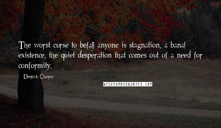 Deepak Chopra Quotes: The worst curse to befall anyone is stagnation, a banal existence, the quiet desperation that comes out of a need for conformity.