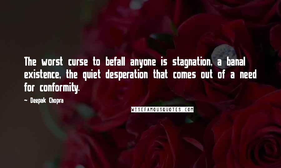 Deepak Chopra Quotes: The worst curse to befall anyone is stagnation, a banal existence, the quiet desperation that comes out of a need for conformity.