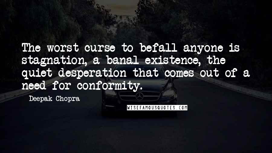 Deepak Chopra Quotes: The worst curse to befall anyone is stagnation, a banal existence, the quiet desperation that comes out of a need for conformity.