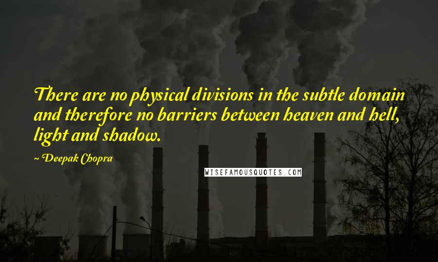 Deepak Chopra Quotes: There are no physical divisions in the subtle domain and therefore no barriers between heaven and hell, light and shadow.