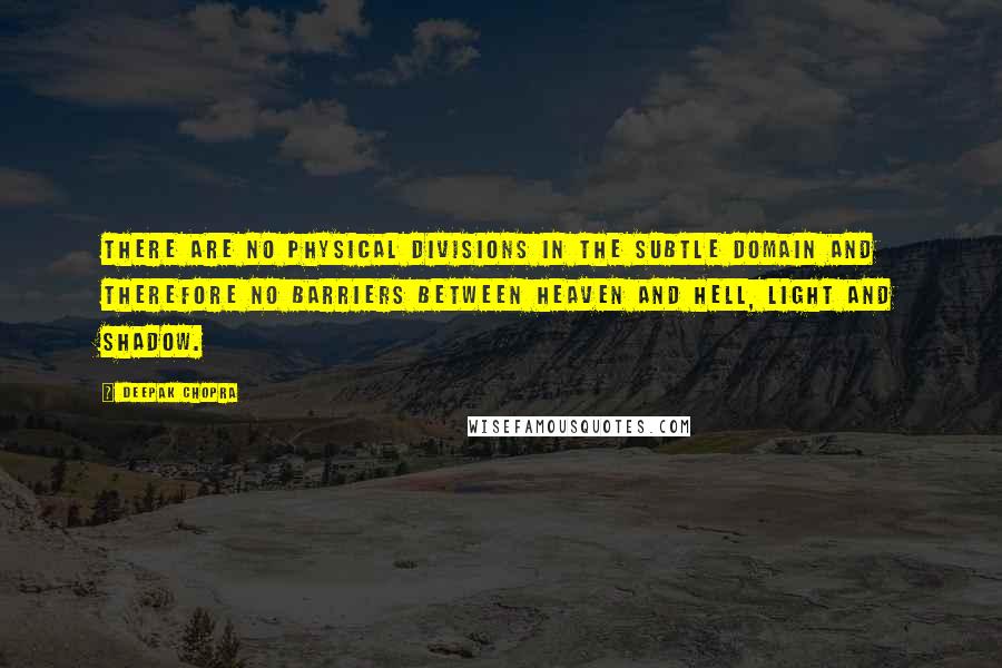 Deepak Chopra Quotes: There are no physical divisions in the subtle domain and therefore no barriers between heaven and hell, light and shadow.