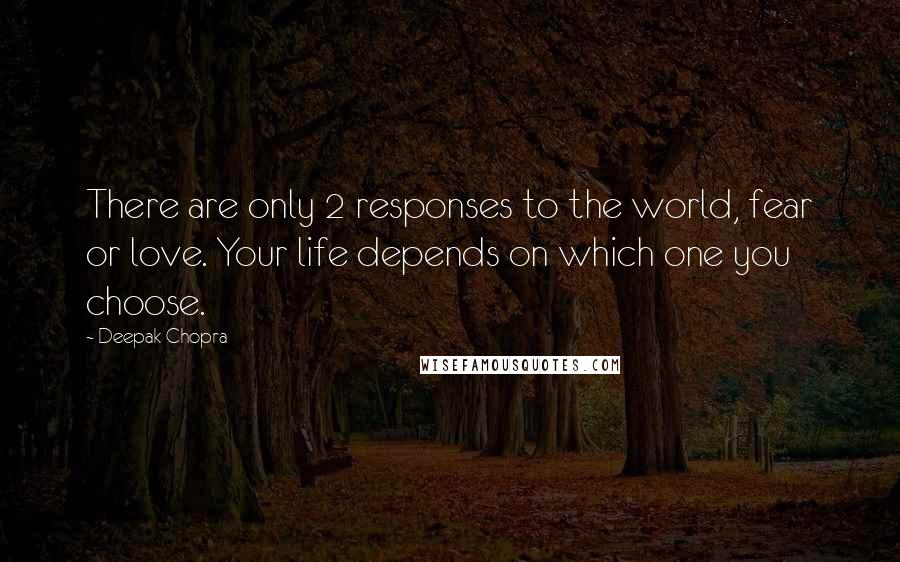 Deepak Chopra Quotes: There are only 2 responses to the world, fear or love. Your life depends on which one you choose.