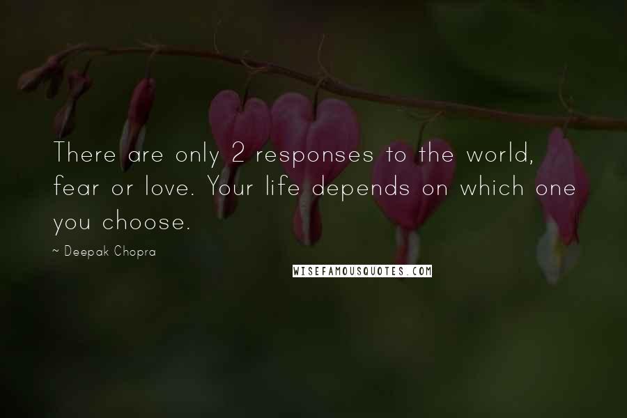 Deepak Chopra Quotes: There are only 2 responses to the world, fear or love. Your life depends on which one you choose.