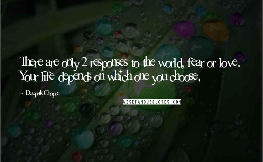 Deepak Chopra Quotes: There are only 2 responses to the world, fear or love. Your life depends on which one you choose.
