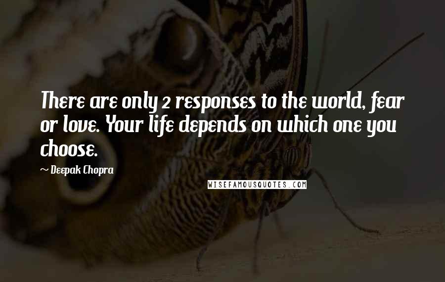 Deepak Chopra Quotes: There are only 2 responses to the world, fear or love. Your life depends on which one you choose.