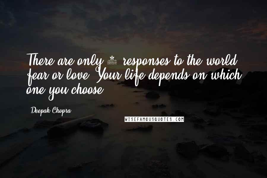 Deepak Chopra Quotes: There are only 2 responses to the world, fear or love. Your life depends on which one you choose.