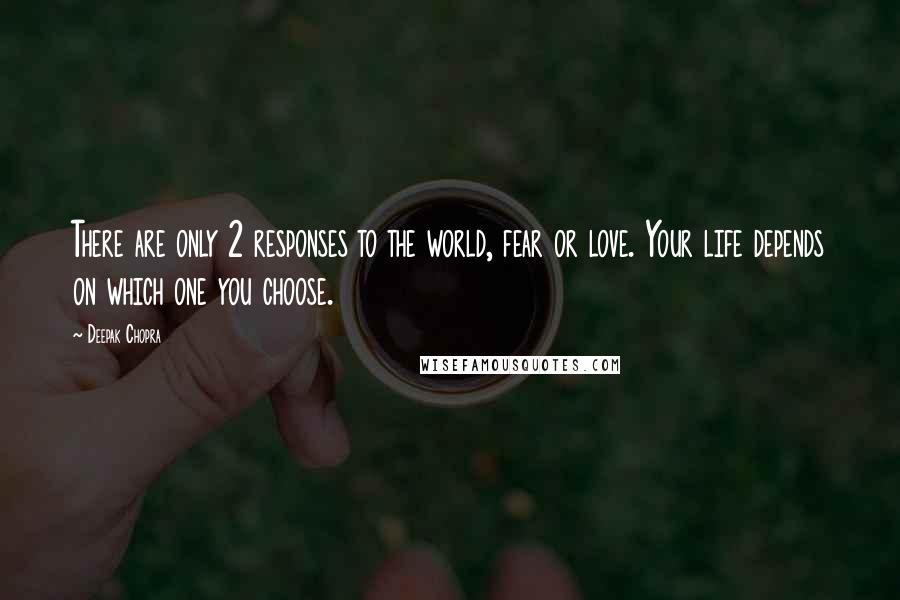 Deepak Chopra Quotes: There are only 2 responses to the world, fear or love. Your life depends on which one you choose.