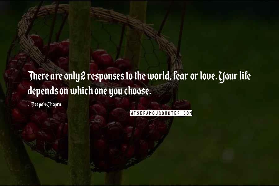 Deepak Chopra Quotes: There are only 2 responses to the world, fear or love. Your life depends on which one you choose.