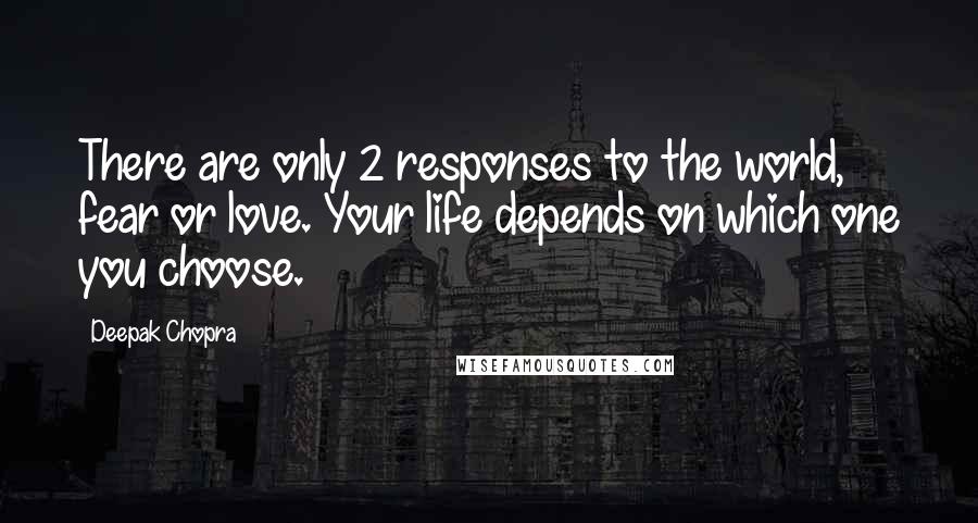 Deepak Chopra Quotes: There are only 2 responses to the world, fear or love. Your life depends on which one you choose.