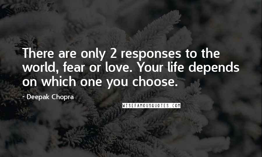 Deepak Chopra Quotes: There are only 2 responses to the world, fear or love. Your life depends on which one you choose.