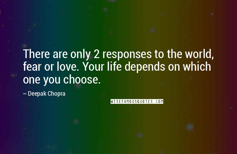 Deepak Chopra Quotes: There are only 2 responses to the world, fear or love. Your life depends on which one you choose.